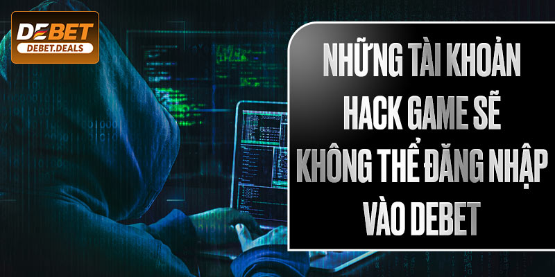 Những tài khoản hack game sẽ không thể đăng nhập vào Debet